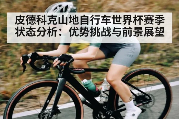 皮德科克山地自行车世界杯赛季状态分析:优势挑战与前景展望