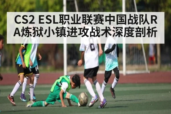 CS2 ESL职业联赛中国战队RA炼狱小镇进攻战术深度剖析