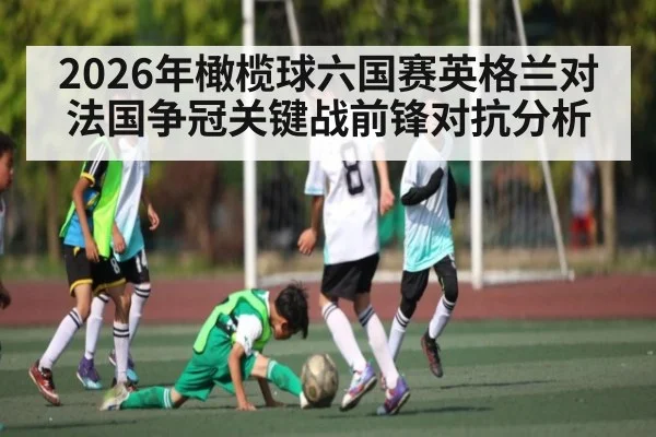 2026年橄榄球六国赛英格兰对法国争冠关键战前锋对抗分析