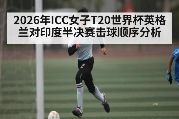 2026年ICC女子T20世界杯英格兰对印度半决赛击球顺序分析