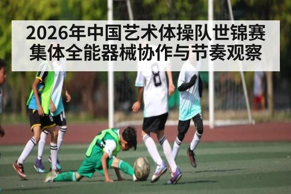 2026年中国艺术体操队世锦赛集体全能器械协作与节奏观察