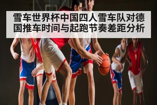 雪车世界杯中国四人雪车队对德国推车时间与起跑节奏差距分析