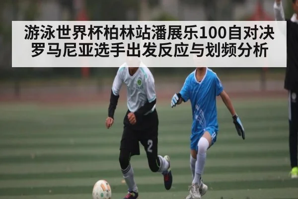 游泳世界杯柏林站潘展乐100自对决罗马尼亚选手出发反应与划频分析